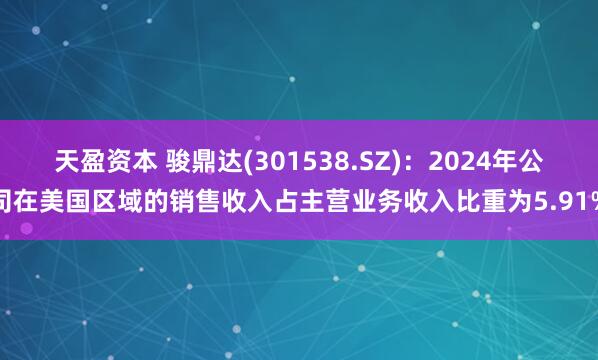 天盈资本 骏鼎达(301538.SZ)：2024年公司在美国区域的销售收入占主营业务收入比重为5.91%