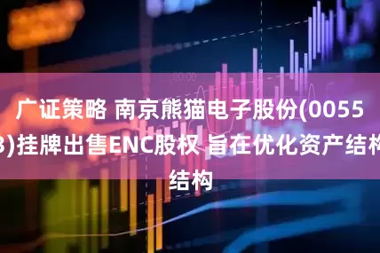 广证策略 南京熊猫电子股份(00553)挂牌出售ENC股权 旨在优化资产结构