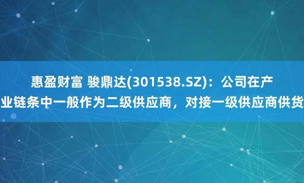 惠盈财富 骏鼎达(301538.SZ)：公司在产业链条中一般作为二级供应商，对接一级供应商供货