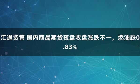 汇通资管 国内商品期货夜盘收盘涨跌不一，燃油跌0.83%
