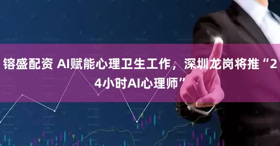 镕盛配资 AI赋能心理卫生工作，深圳龙岗将推“24小时AI心理师”