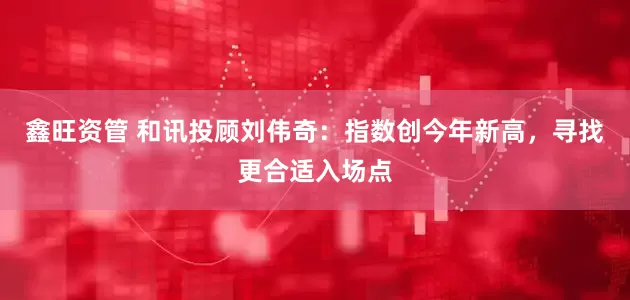 鑫旺资管 和讯投顾刘伟奇：指数创今年新高，寻找更合适入场点