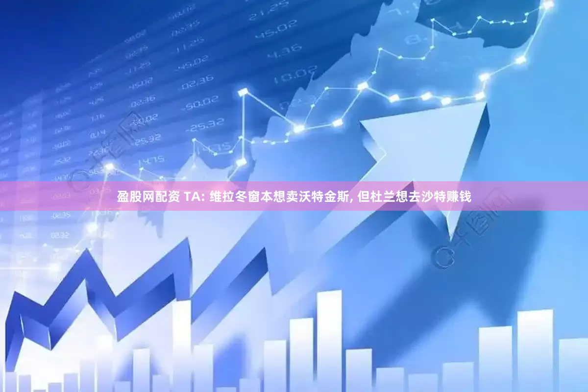 盈股网配资 TA: 维拉冬窗本想卖沃特金斯, 但杜兰想去沙特赚钱