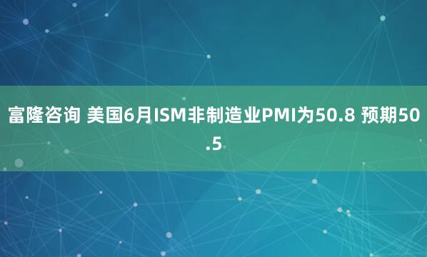 富隆咨询 美国6月ISM非制造业PMI为50.8 预期50.5