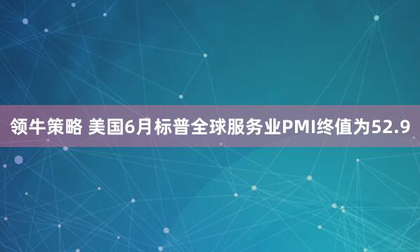 领牛策略 美国6月标普全球服务业PMI终值为52.9