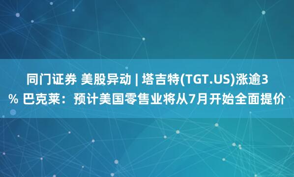 同门证券 美股异动 | 塔吉特(TGT.US)涨逾3% 巴克莱：预计美国零售业将从7月开始全面提价