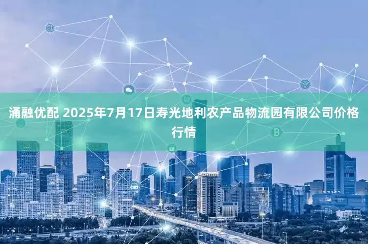 涌融优配 2025年7月17日寿光地利农产品物流园有限公司价格行情