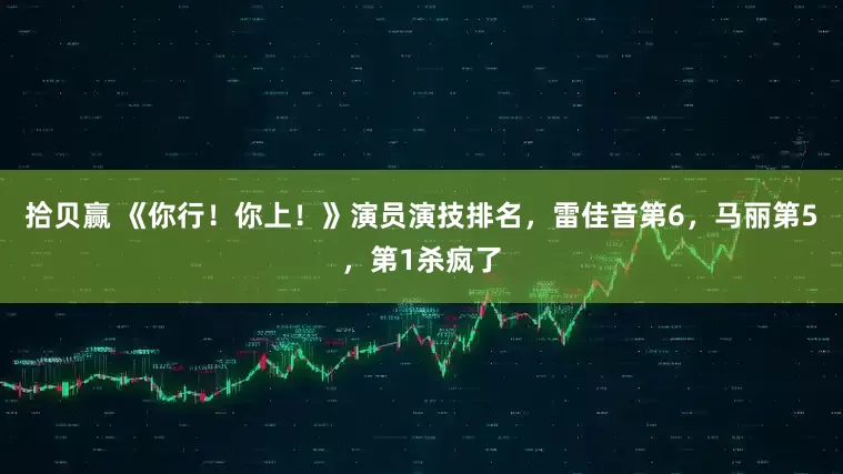 拾贝赢 《你行！你上！》演员演技排名，雷佳音第6，马丽第5，第1杀疯了
