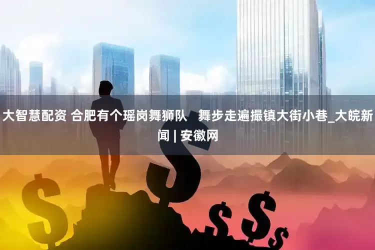 大智慧配资 合肥有个瑶岗舞狮队   舞步走遍撮镇大街小巷_大皖新闻 | 安徽网