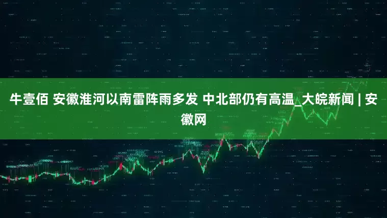 牛壹佰 安徽淮河以南雷阵雨多发 中北部仍有高温_大皖新闻 | 安徽网