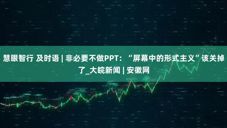 慧眼智行 及时语 | 非必要不做PPT：“屏幕中的形式主义”该关掉了_大皖新闻 | 安徽网