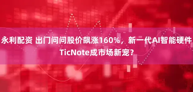 永利配资 出门问问股价飙涨160%，新一代AI智能硬件TicNote成市场新宠？