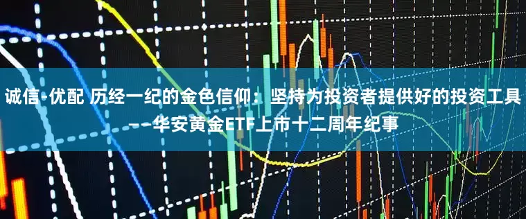 诚信-优配 历经一纪的金色信仰：坚持为投资者提供好的投资工具——华安黄金ETF上市十二周年纪事