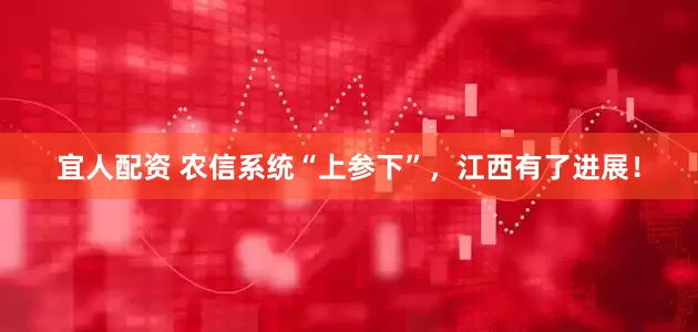 宜人配资 农信系统“上参下”，江西有了进展！