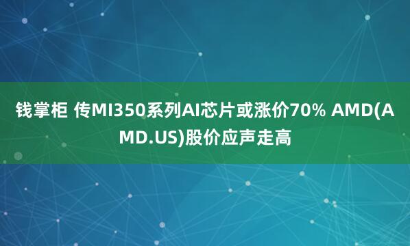 钱掌柜 传MI350系列AI芯片或涨价70% AMD(AMD.US)股价应声走高