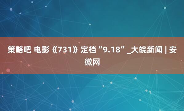 策略吧 电影《731》定档“9.18”_大皖新闻 | 安徽网