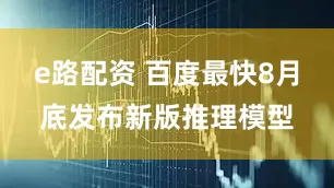 e路配资 百度最快8月底发布新版推理模型