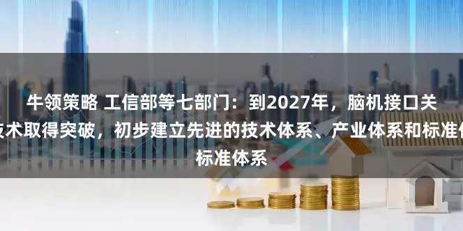 牛领策略 工信部等七部门：到2027年，脑机接口关键技术取得突破，初步建立先进的技术体系、产业体系和标准体系