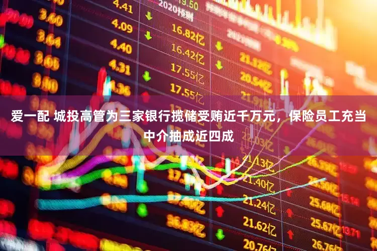 爱一配 城投高管为三家银行揽储受贿近千万元，保险员工充当中介抽成近四成