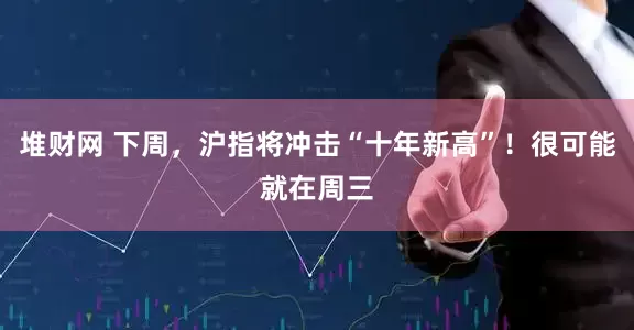 堆财网 下周，沪指将冲击“十年新高”！很可能就在周三