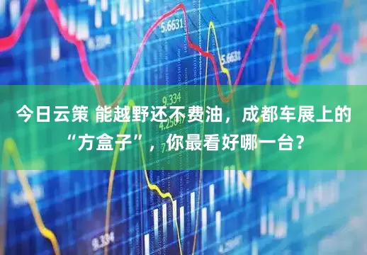 今日云策 能越野还不费油，成都车展上的“方盒子”，你最看好哪一台？