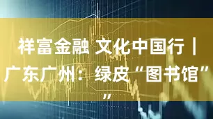 祥富金融 文化中国行｜广东广州：绿皮“图书馆”