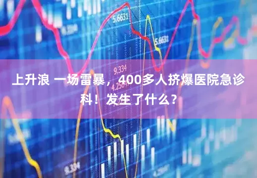 上升浪 一场雷暴，400多人挤爆医院急诊科！发生了什么？