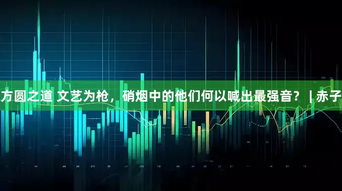 方圆之道 文艺为枪，硝烟中的他们何以喊出最强音？ | 赤子