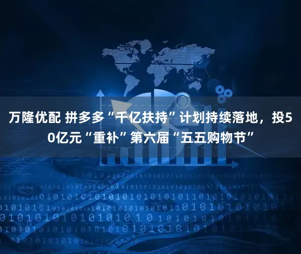 万隆优配 拼多多“千亿扶持”计划持续落地，投50亿元“重补”第六届“五五购物节”
