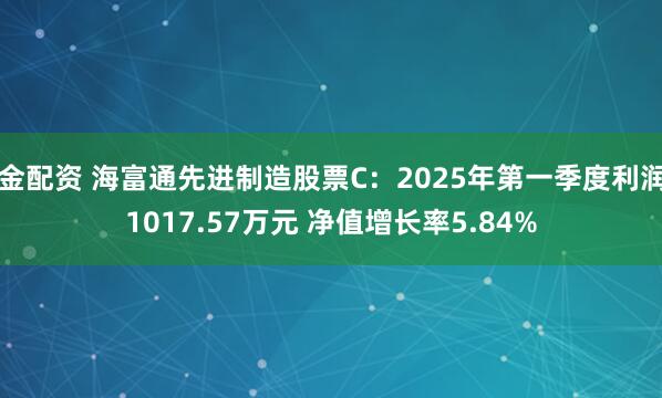 金配资 海富通先进制造股票C：2025年第一季度利润1017.57万元 净值增长率5.84%