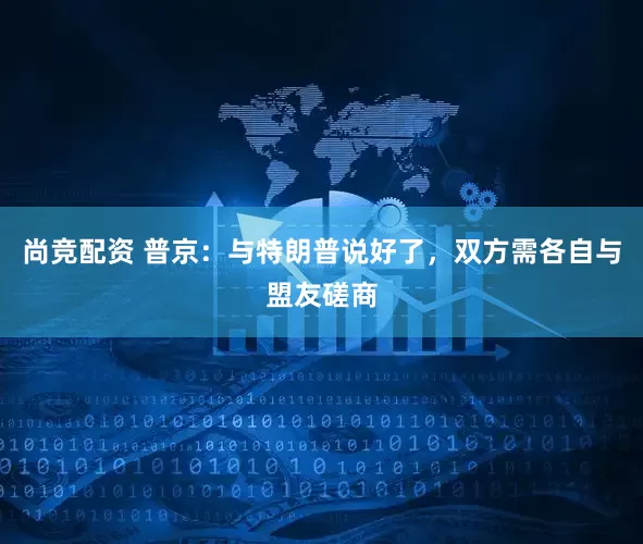 尚竞配资 普京：与特朗普说好了，双方需各自与盟友磋商