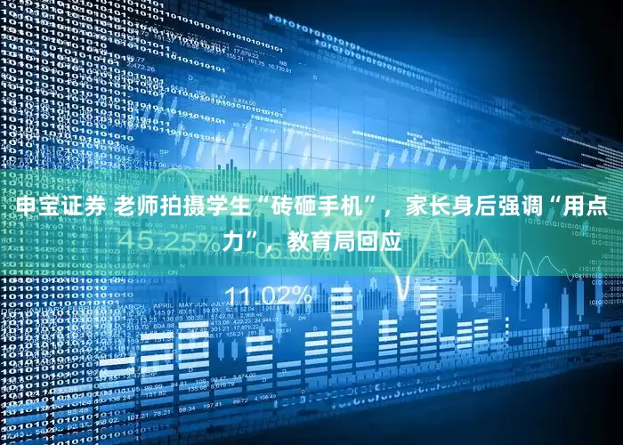 申宝证券 老师拍摄学生“砖砸手机”，家长身后强调“用点力”，教育局回应