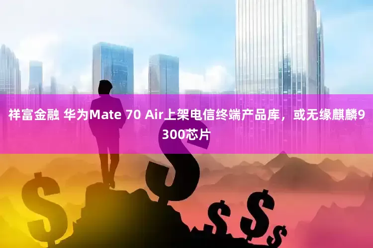 祥富金融 华为Mate 70 Air上架电信终端产品库，或无缘麒麟9300芯片