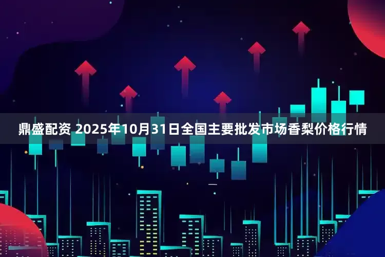 鼎盛配资 2025年10月31日全国主要批发市场香梨价格行情